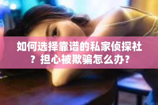 如何选择靠谱的私家侦探社？担心被欺骗怎么办？