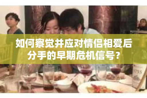 如何察觉并应对情侣相爱后分手的早期危机信号？