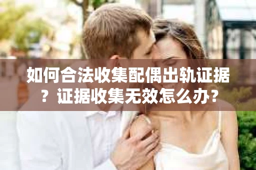 如何合法收集配偶出轨证据？证据收集无效怎么办？