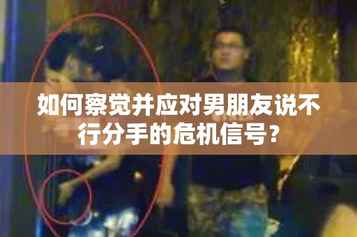 如何察觉并应对男朋友说不行分手的危机信号？
