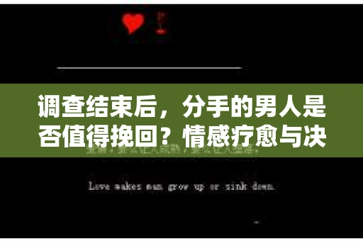 调查结束后，分手的男人是否值得挽回？情感疗愈与决策之路