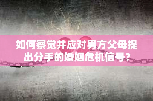 如何察觉并应对男方父母提出分手的婚姻危机信号？