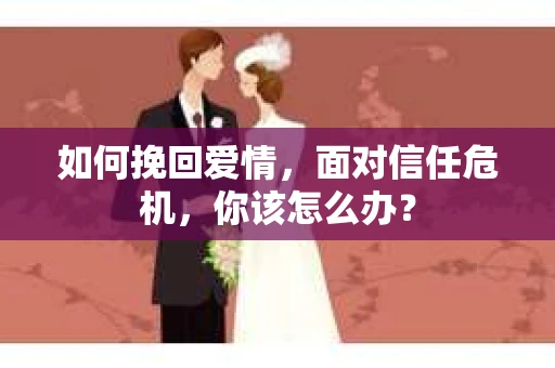如何挽回爱情，面对信任危机，你该怎么办？