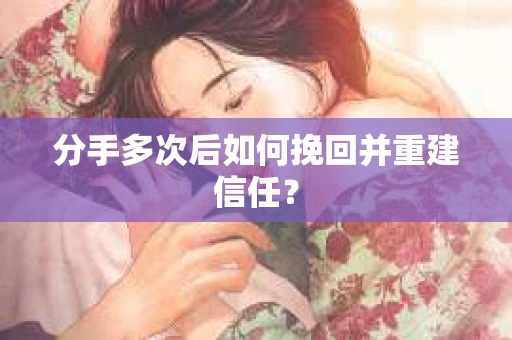 分手多次后如何挽回并重建信任？