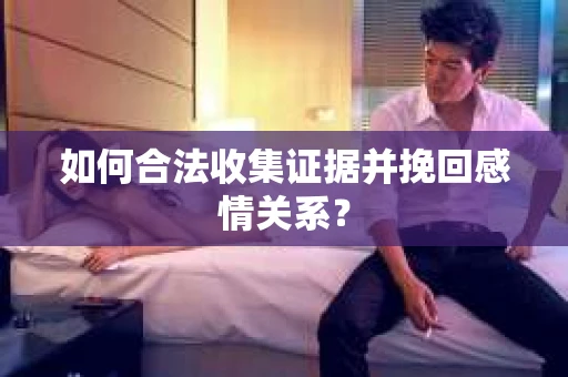 如何合法收集证据并挽回感情关系？