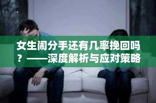 女生闹分手还有几率挽回吗？——深度解析与应对策略