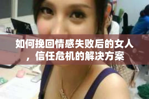 如何挽回情感失败后的女人，信任危机的解决方案