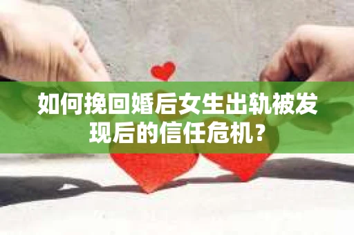 如何挽回婚后女生出轨被发现后的信任危机？