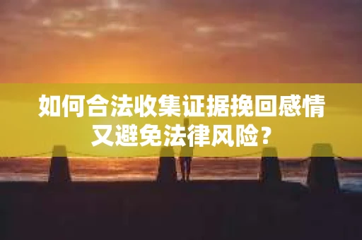 如何合法收集证据挽回感情又避免法律风险？
