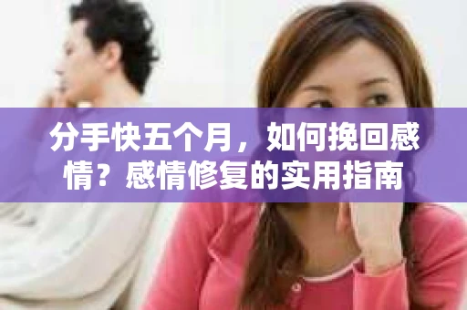 分手快五个月，如何挽回感情？感情修复的实用指南