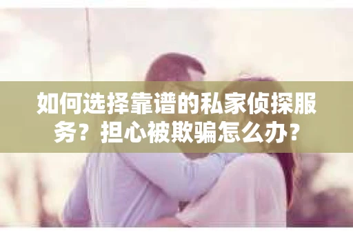 如何选择靠谱的私家侦探服务？担心被欺骗怎么办？