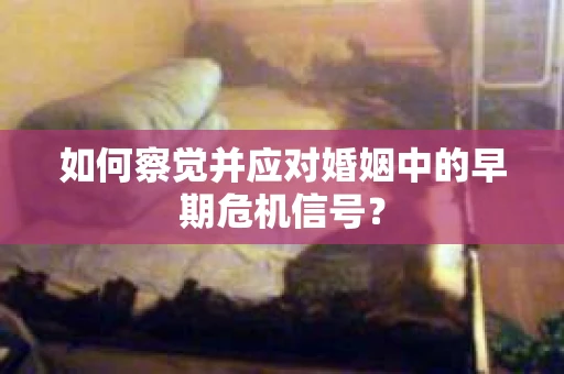 如何察觉并应对婚姻中的早期危机信号？