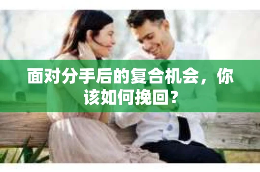 面对分手后的复合机会，你该如何挽回？