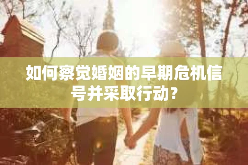 如何察觉婚姻的早期危机信号并采取行动？