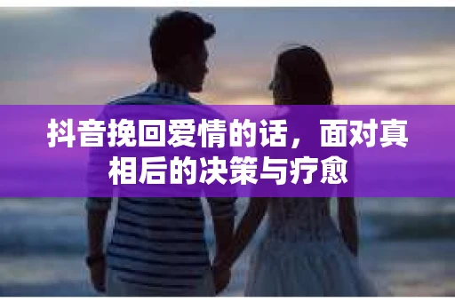 抖音挽回爱情的话，面对真相后的决策与疗愈