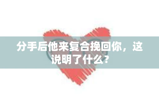 分手后他来复合挽回你，这说明了什么？