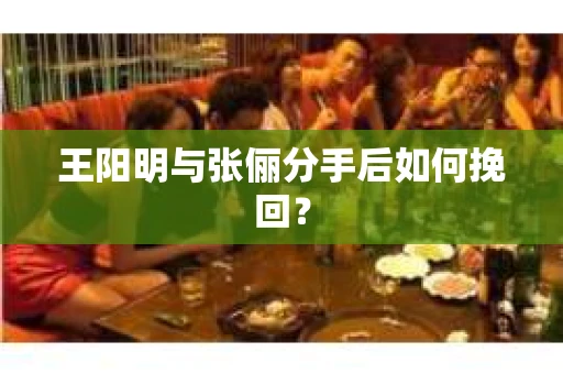 王阳明与张俪分手后如何挽回？