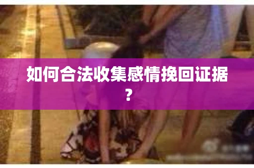 如何合法收集感情挽回证据？