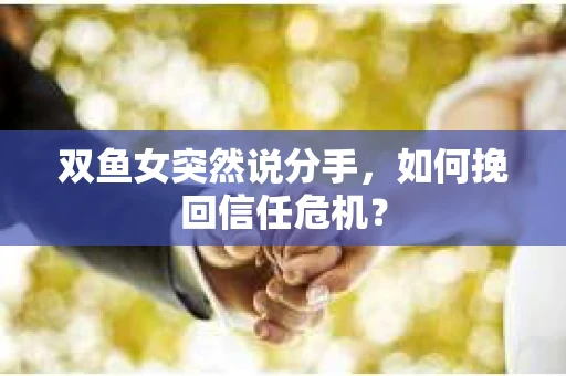 双鱼女突然说分手，如何挽回信任危机？