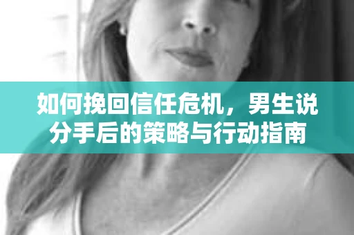 如何挽回信任危机，男生说分手后的策略与行动指南
