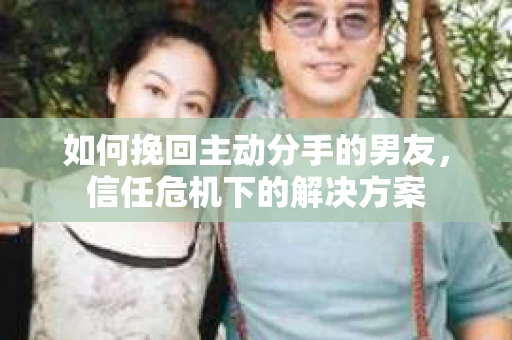 如何挽回主动分手的男友，信任危机下的解决方案