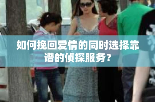 如何挽回爱情的同时选择靠谱的侦探服务？