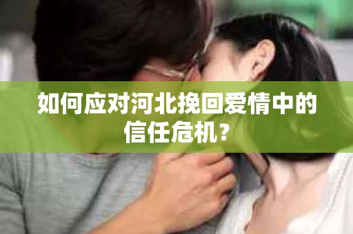 如何应对河北挽回爱情中的信任危机？