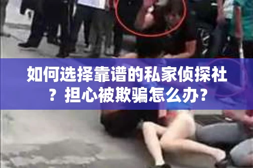 如何选择靠谱的私家侦探社？担心被欺骗怎么办？