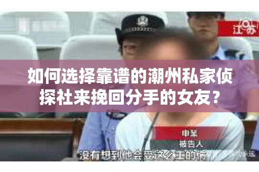 如何选择靠谱的潮州私家侦探社来挽回分手的女友? 如何选择靠谱的潮州私家侦探社来挽回分手的女友?