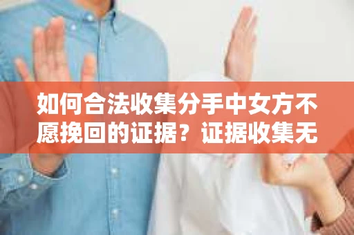 如何合法收集分手中女方不愿挽回的证据？证据收集无效怎么办？
