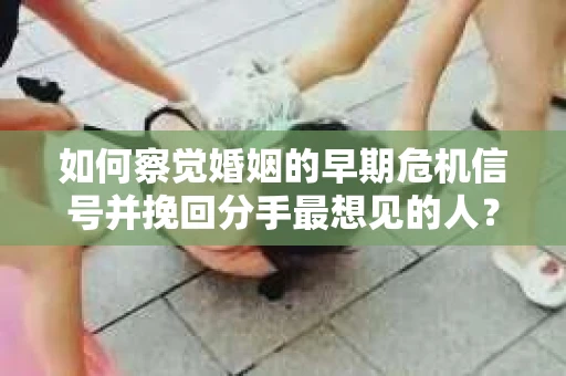 如何察觉婚姻的早期危机信号并挽回分手最想见的人？