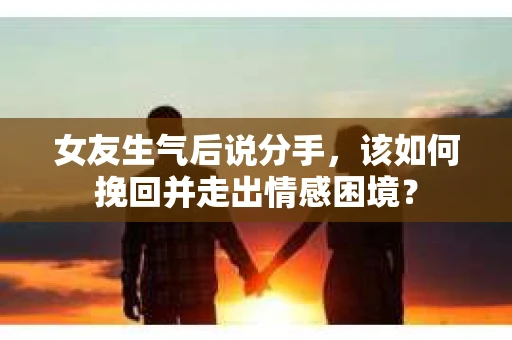 女友生气后说分手，该如何挽回并走出情感困境？