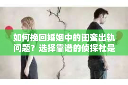 如何挽回婚姻中的闺蜜出轨问题？选择靠谱的侦探社是关键