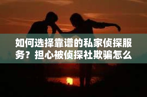 如何选择靠谱的私家侦探服务？担心被侦探社欺骗怎么办？