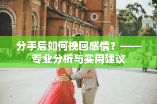分手后如何挽回感情？——专业分析与实用建议