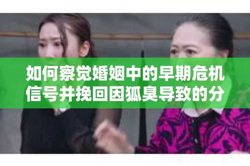 如何察觉婚姻中的早期危机信号并挽回因狐臭导致的分手？