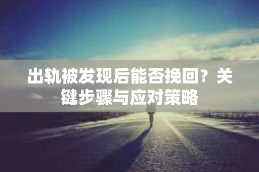 出轨被发现后能否挽回？关键步骤与应对策略