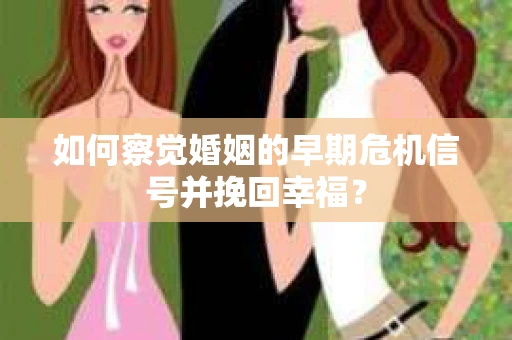 如何察觉婚姻的早期危机信号并挽回幸福？