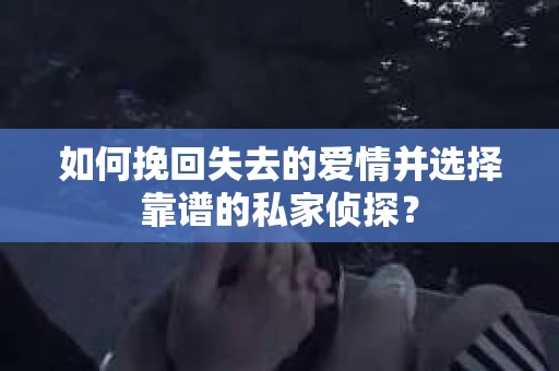 如何挽回失去的爱情并选择靠谱的私家侦探？