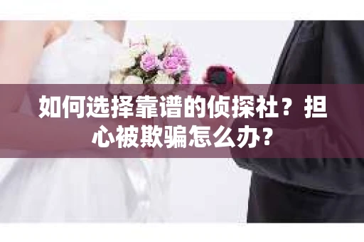 如何选择靠谱的侦探社？担心被欺骗怎么办？