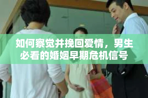 如何察觉并挽回爱情，男生必看的婚姻早期危机信号