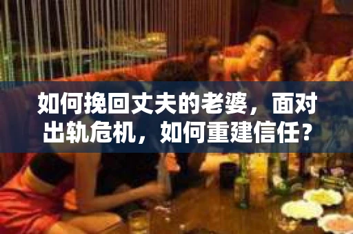 如何挽回丈夫的老婆，面对出轨危机，如何重建信任？