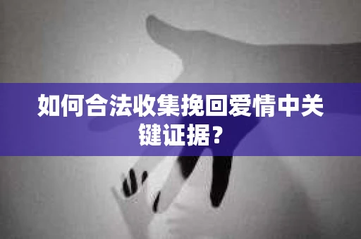 如何合法收集挽回爱情中关键证据？