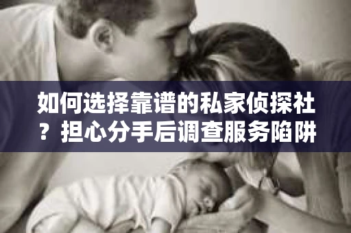 如何选择靠谱的私家侦探社？担心分手后调查服务陷阱怎么办？