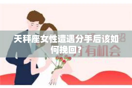 天秤座女性遭遇分手后该如何挽回？