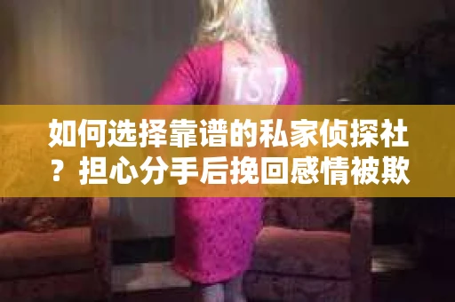 如何选择靠谱的私家侦探社？担心分手后挽回感情被欺骗怎么办？