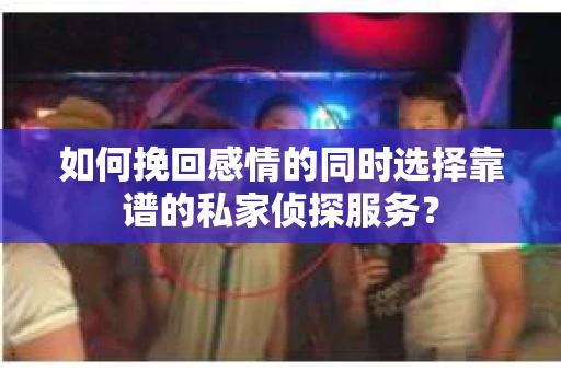 如何挽回感情的同时选择靠谱的私家侦探服务? 如何挽回感情的同时选择靠谱的私家侦探服务?