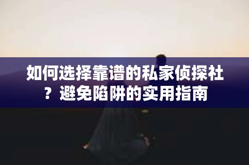 如何选择靠谱的私家侦探社？避免陷阱的实用指南