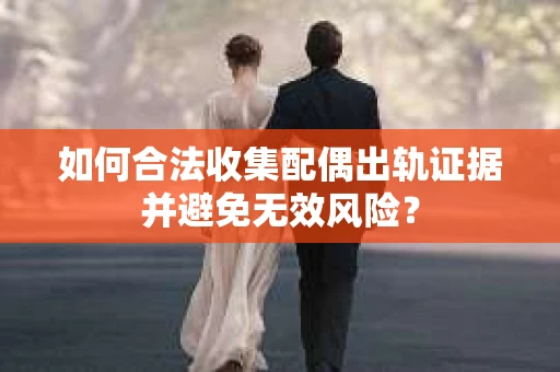 如何合法收集配偶出轨证据并避免无效风险？