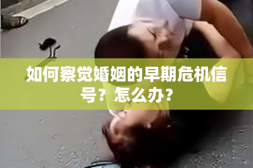 如何察觉婚姻的早期危机信号？怎么办？